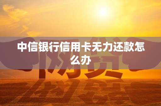 中信银行信用卡无力还款怎么办