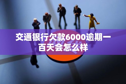 交通银行欠款6000逾期一百天会怎么样