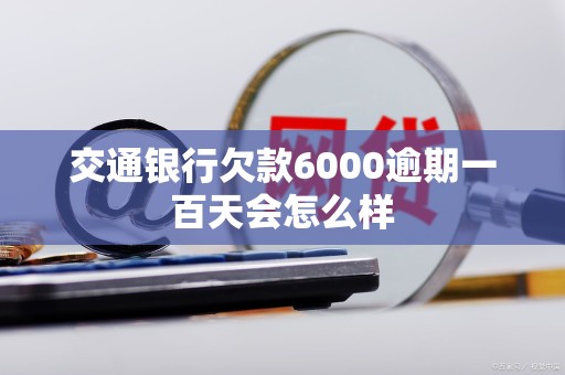 交通银行欠款6000逾期一百天会怎么样