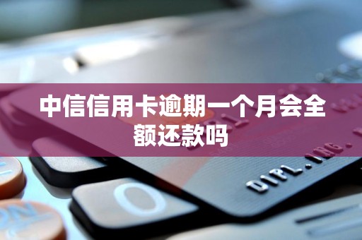 中信信用卡逾期一个月会全额还款吗 中信信用卡逾期一个月会全额还款吗
