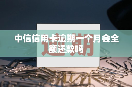中信信用卡逾期一个月会全额还款吗 中信信用卡逾期一个月会全额还款吗