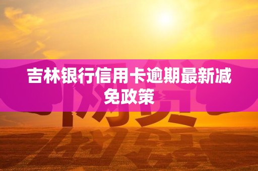 吉林银行信用卡逾期最新减免政策