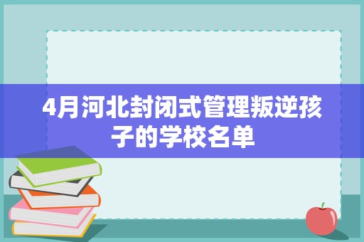 4月河北封闭式管理叛逆孩子的学校名单-叛逆教育