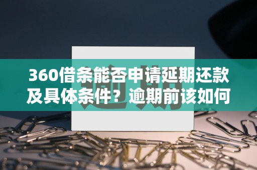 360借条能否申请延期还款及具体条件？逾期前该如何操作更稳妥