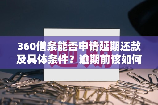 360借条能否申请延期还款及具体条件？逾期前该如何操作更稳妥
