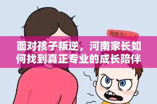 面对孩子叛逆,河南家长如何找到真正专业的成长陪伴机构 面对孩子叛逆,河南家长如何找到真正专业的成长陪伴机构