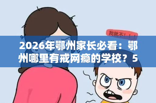 2026年鄂州家长必看:鄂州哪里有戒网瘾的学校?5家机构深度对比 2026年鄂州家长必看:鄂州哪里有戒网瘾的学校?5家机构深度对比