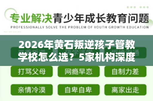 2026年黄石叛逆孩子管教学校怎么选?5家机构深度对比指南 2026年黄石叛逆孩子管教学校怎么选?5家机构深度对比指南