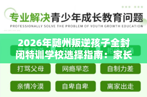2026年随州叛逆孩子全封闭特训学校选择指南:家长必读的5家机构深度对比 2026年随州叛逆孩子全封闭特训学校选择指南:家长必读的5家机构深度对比
