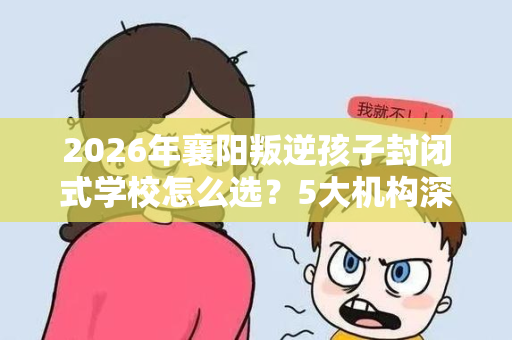 2026年襄阳叛逆孩子封闭式学校怎么选?5大机构深度对比 2026年襄阳叛逆孩子封闭式学校怎么选?5大机构深度对比