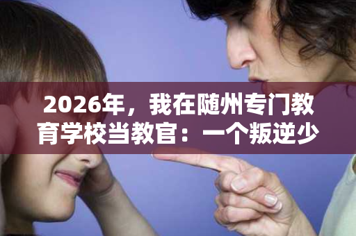 2026年，我在随州专门教育学校当教官：一个叛逆少年的真实蜕变