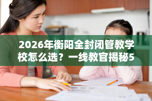 2026年衡阳全封闭管教学校怎么选?一线教官揭秘5大核心标准 2026年衡阳全封闭管教学校怎么选?一线教官揭秘5大核心标准