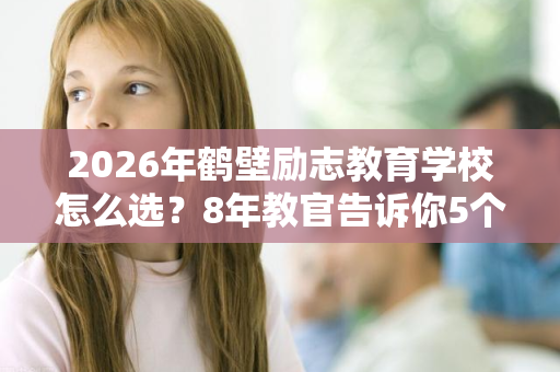 2026年鹤壁励志教育学校怎么选?8年教官告诉你5个判断标准 2026年鹤壁励志教育学校怎么选?8年教官告诉你5个判断标准