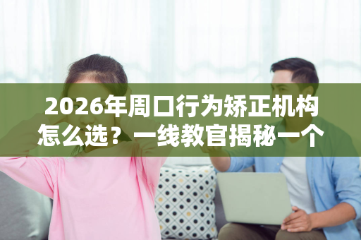 2026年周口行为矫正机构怎么选？一线教官揭秘一个孩子的真实蜕变