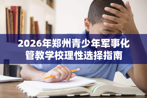 2026年郑州青少年军事化管教学校理性选择指南 2026年郑州青少年军事化管教学校理性选择指南
