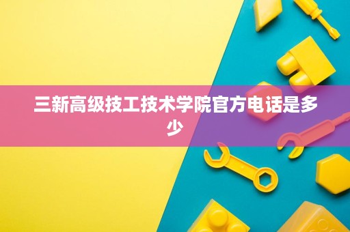 三新高级技工技术学院官方电话是多少