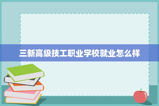 三新高级技工职业学校就业怎么样 三新高级技工职业学校就业怎么样