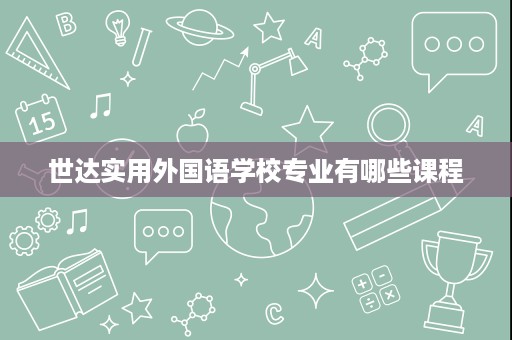 世达实用外国语学校专业有哪些课程 世达实用外国语学校专业有哪些课程