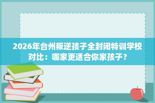 2026年台州叛逆孩子全封闭特训学校对比:哪家更适合你家孩子? 2026年台州叛逆孩子全封闭特训学校对比:哪家更适合你家孩子?