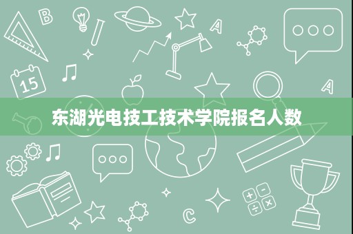 东湖光电技工技术学院报名人数 东湖光电技工技术学院报名人数