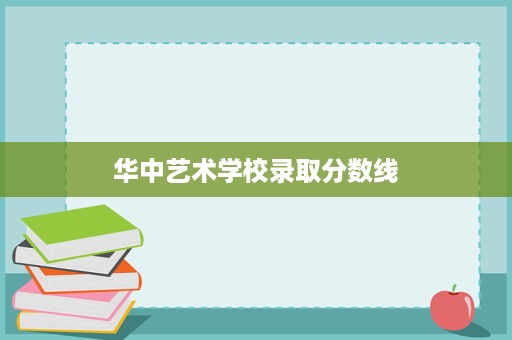 华中艺术学校录取分数线 华中艺术学校录取分数线