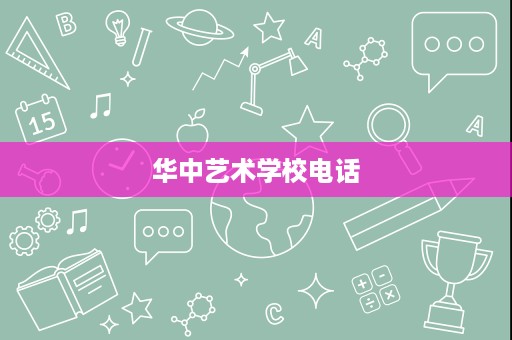 华中艺术学校电话 华中艺术学校电话