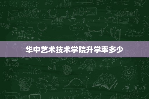 华中艺术技术学院升学率多少 华中艺术技术学院升学率多少