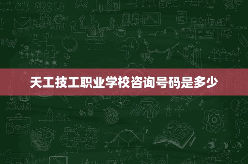 天工技工职业学校咨询号码是多少 天工技工职业学校咨询号码是多少