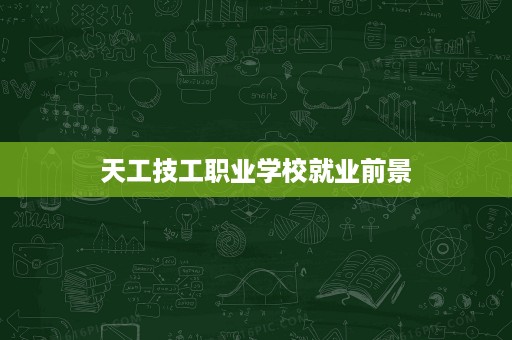 天工技工职业学校就业前景 天工技工职业学校就业前景