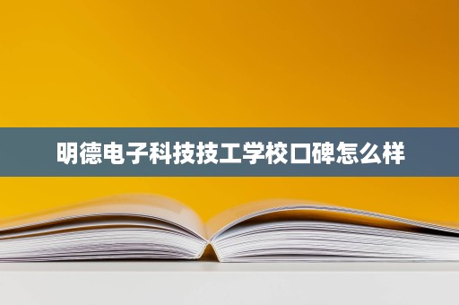 明德电子科技技工学校口碑怎么样 明德电子科技技工学校口碑怎么样