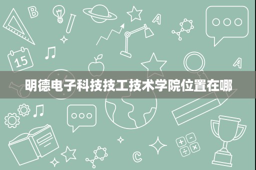 明德电子科技技工技术学院位置在哪 明德电子科技技工技术学院位置在哪