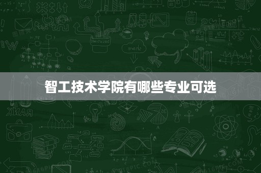智工技术学院有哪些专业可选 智工技术学院有哪些专业可选