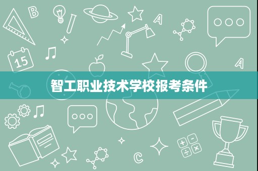 智工职业技术学校报考条件 智工职业技术学校报考条件