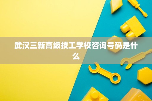 武汉三新高级技工学校咨询号码是什么 武汉三新高级技工学校咨询号码是什么