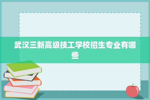 武汉三新高级技工学校招生专业有哪些