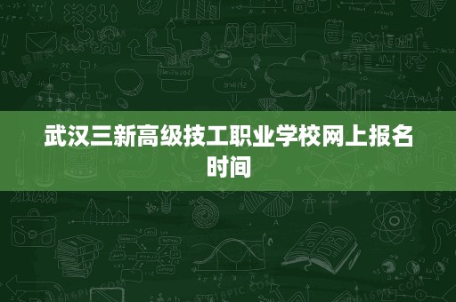 武汉三新高级技工职业学校网上报名时间 武汉三新高级技工职业学校网上报名时间