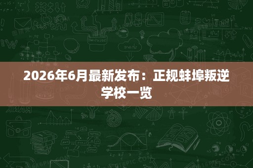 2026年6月最新发布:正规蚌埠叛逆学校一览 2026年6月最新发布:正规蚌埠叛逆学校一览