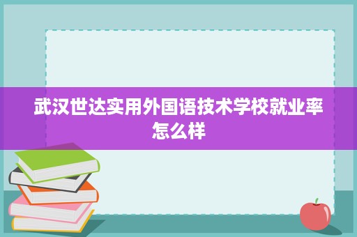 武汉世达实用外国语技术学校就业率怎么样 武汉世达实用外国语技术学校就业率怎么样