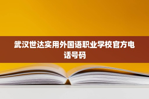 武汉世达实用外国语职业学校官方电话号码 武汉世达实用外国语职业学校官方电话号码