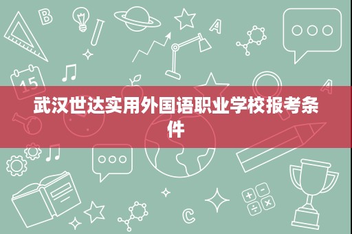 武汉世达实用外国语职业学校报考条件 武汉世达实用外国语职业学校报考条件