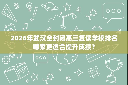 2026年武汉全封闭高三复读学校排名哪家更适合提升成绩? 2026年武汉全封闭高三复读学校排名哪家更适合提升成绩?