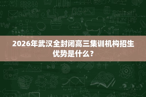2026年武汉全封闭高三集训机构招生优势是什么? 2026年武汉全封闭高三集训机构招生优势是什么?