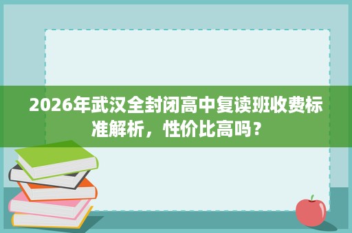 2026年武汉全封闭高中复读班收费标准解析,性价比高吗? 2026年武汉全封闭高中复读班收费标准解析,性价比高吗?