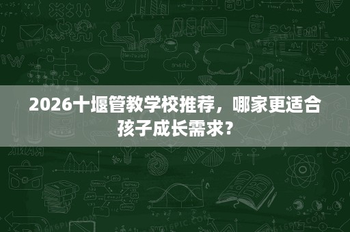 2026十堰管教学校推荐,哪家更适合孩子成长需求? 2026十堰管教学校推荐,哪家更适合孩子成长需求?