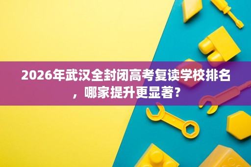 2026年武汉全封闭高考复读学校排名,哪家提升更显著? 2026年武汉全封闭高考复读学校排名,哪家提升更显著?