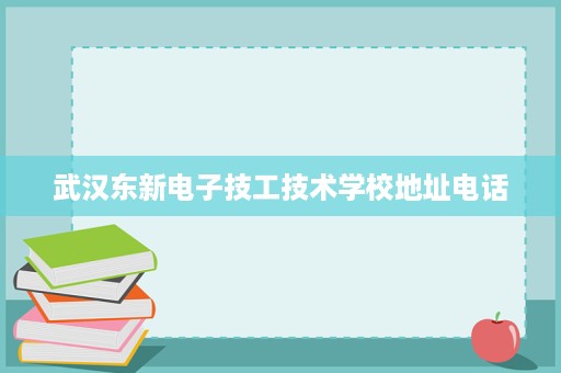 武汉东新电子技工技术学校地址电话 武汉东新电子技工技术学校地址电话