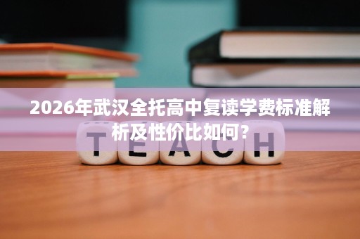 2026年武汉全托高中复读学费标准解析及性价比如何? 2026年武汉全托高中复读学费标准解析及性价比如何?