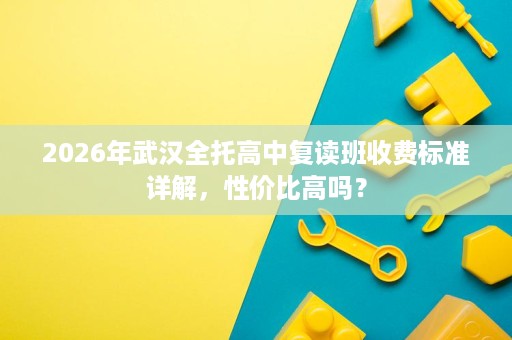 2026年武汉全托高中复读班收费标准详解，性价比高吗？