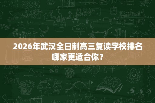 2026年武汉全日制高三复读学校排名哪家更适合你? 2026年武汉全日制高三复读学校排名哪家更适合你?
