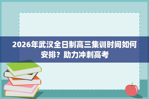 2026年武汉全日制高三集训时间如何安排？助力冲刺高考